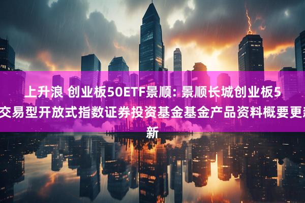 上升浪 创业板50ETF景顺: 景顺长城创业板50交易型开放式指数证券投资基金基金产品资料概要更新