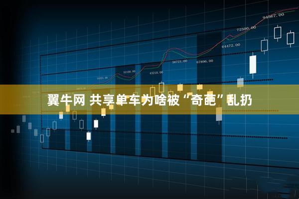 翼牛网 共享单车为啥被“奇葩”乱扔